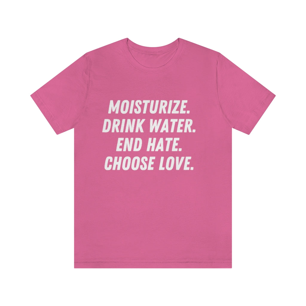 Moisturize. Drink Water. End Hate. Choose Love. Unisex Short Sleeve Tee