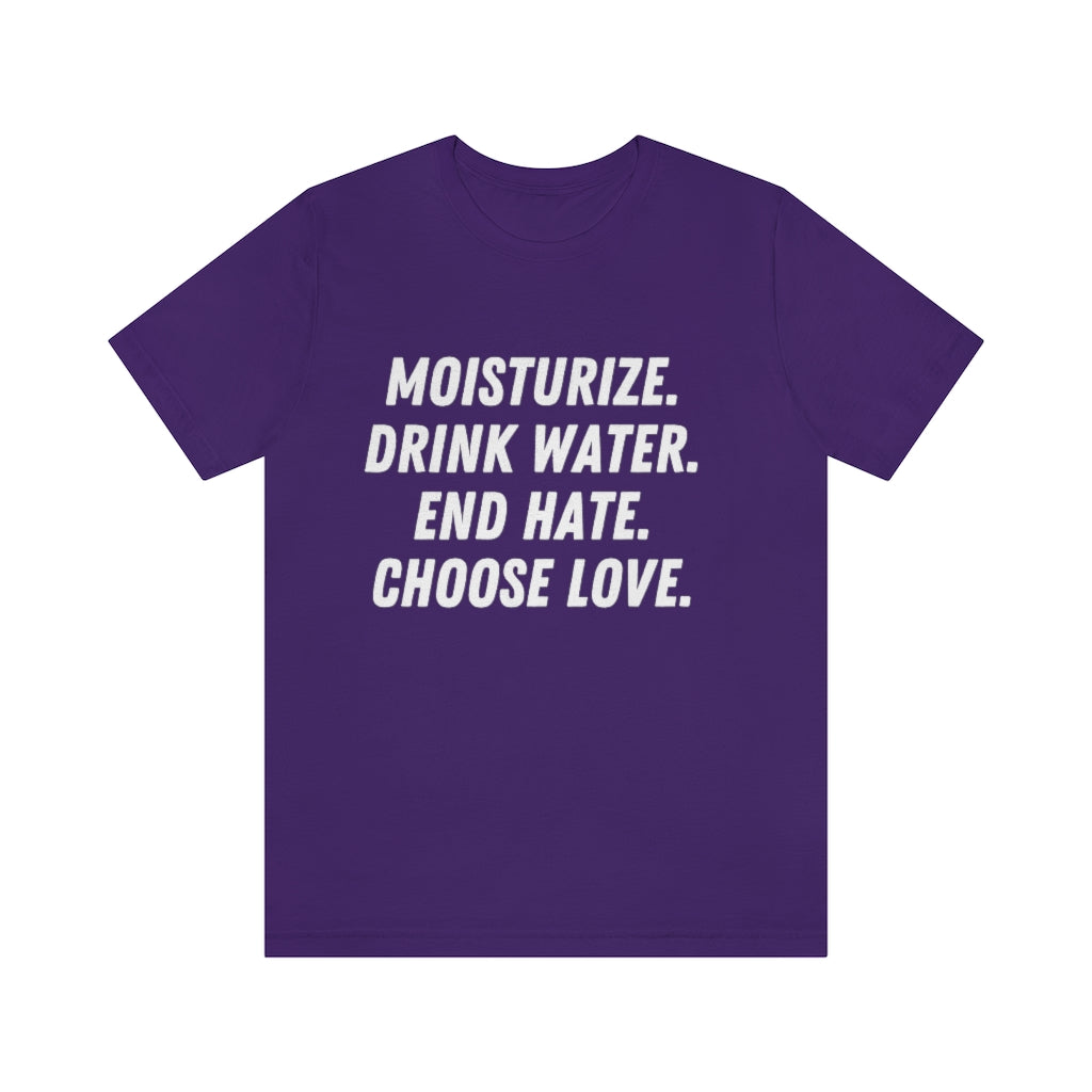 Moisturize. Drink Water. End Hate. Choose Love. Unisex Short Sleeve Tee