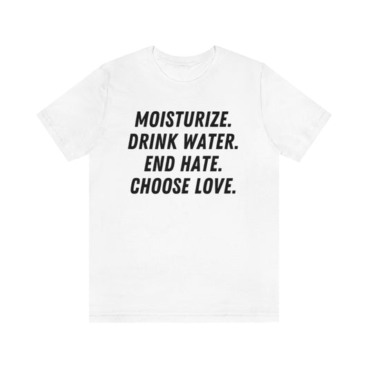 Moisturize. Drink Water. End Hate. Choose Love. Unisex Short Sleeve Tee